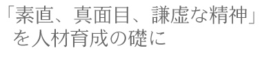 素直、真面目、謙虚な精神｣を人材育成の礎に