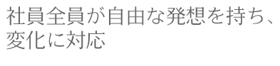 社員全員が自由な発想を持ち、変化に対応