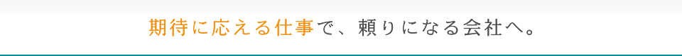 期待に応える仕事で、頼りになる会社へ